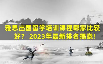 雅思出国留学培训课程哪家比较好？ 2023年最新排名揭晓！